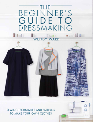 The Beginners Guide to Dressmaking: Sewing Techniques and Patterns to Make Your Own Clothes Cover Image