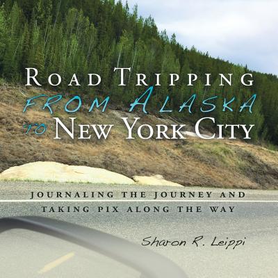 Road Tripping from Alaska to New York City: Journaling the Journey and Taking Pix Along the Way By Sharon R. Leippi Cover Image