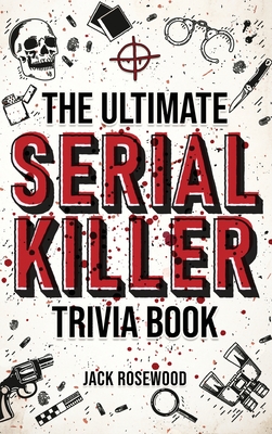 The Ultimate Serial Killer Trivia Book: A Collection Of Fascinating Facts And Disturbing Details About Infamous Serial Killers And Their Horrific Crim By Jack Rosewood Cover Image