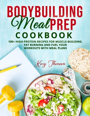 Bodybuilding Meal Prep Cookbook: 100+ High-Protein Recipes for Musclebuilding, Fat Burning and Fuel Your Workouts with Meal Plans By Kory Jhonson Cover Image