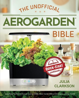 The Unofficial Aerogarden Bible: Everything You Need to Know to Grow an Edible Indoor Garden Without Dirt, Bugs or a Green Thumb By Julia Clarkson Cover Image