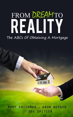 From Dream to Reality: The ABCs of Obtaining a Mortgage By Aron Berger, Mory Friedman Cover Image