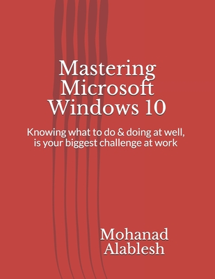 Mastering Microsoft Windows 10: Knowing what to do & doing at well, is your biggest challenge at work (Live Smart Be More Productive #1)