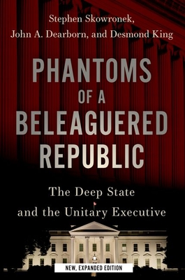 Phantoms of a Beleaguered Republic: The Deep State and the Unitary Executive By Stephen Skowronek, John A. Dearborn, Desmond King Cover Image