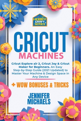 Cricut Machines: Explore Air 2, Joy and Maker machine: An Easy Step-by-Step Guide (2021 Updated) to Master Your Portable Machine and De Cover Image