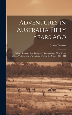Adventures in Australia Fifty Years Ago: Being a Record of an Emigrant's Wanderings...New South Wales, Victoria and Queensland During the Years 1839-1 By James Demarr Cover Image