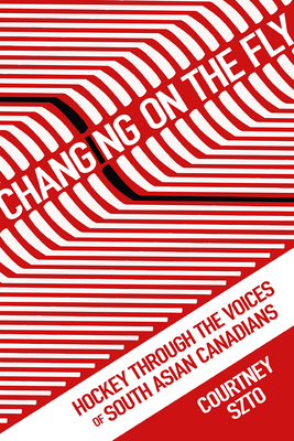 Changing on the Fly: Hockey through the Voices of South Asian Canadians (Critical Issues in Sport and Society)