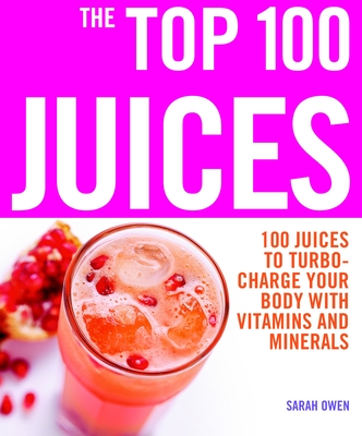 The Top 100 Juices: 100 Juices to Turbo-charge Your Body with Vitamins and Minerals (Top 100 Recipes) Cover Image