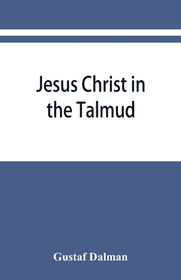 Jesus Christ in the Talmud, Midrash, Zohar, and the liturgy of the synagogue By Gustaf Dalman Cover Image