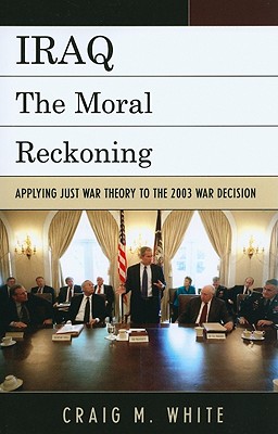 Iraq: The Moral Reckoning: Applying Just War Theory to the 2003 War Decision