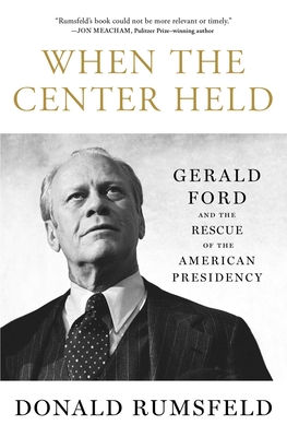 When the Center Held: Gerald Ford and the Rescue of the American Presidency By Donald Rumsfeld Cover Image