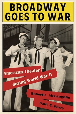 Broadway Goes to War: American Theater During World War II By Robert L. McLaughlin, Sally E. Parry Cover Image