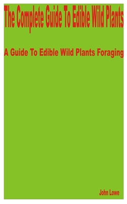 The Complete Guide to Edible Wild Plants: A Guide to Edible Wild Plants Foraging Cover Image