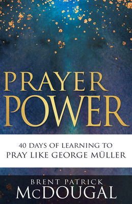 Prayer Power: 40 Days of Learning to Pray Like George Müller By Brent Patrick McDougal Cover Image