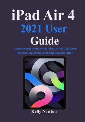 iPad Air 4 2021 User Guide: Ultimate Guide to Master your iPad Air 4th Generation Tablet in 2021 (Basic to Advance Tips and Tricks) By Kelly Newton Cover Image