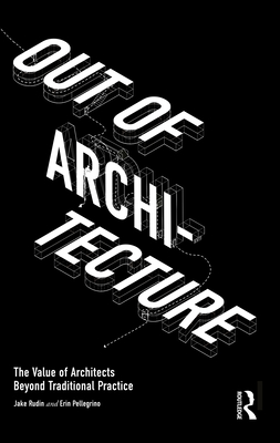 Out of Architecture: The Value of Architects Beyond Traditional Practice By Jake Rudin, Erin Pellegrino Cover Image