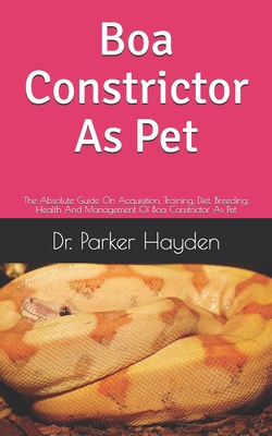 Boa Constrictor As Pet: The Absolute Guide On Acquisition, Training, Diet, Breeding, Health And Management Of Boa Constrictor As Pet Cover Image