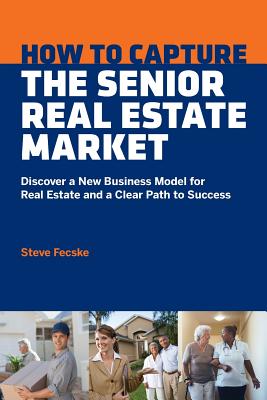 How to Capture the Senior Real Estate Market: Discover a New Business Model for Real Estate and a Clear Path to Success By Steve Tomas Fecske, Lisa Howard (Editor), Alan Barnett (Designed by) Cover Image
