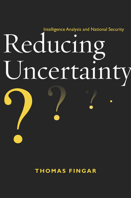 Reducing Uncertainty: Intelligence Analysis and National Security By Thomas Fingar Cover Image