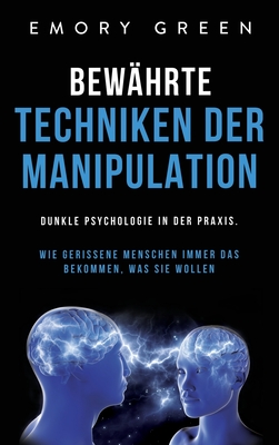 Bewährte Techniken der Manipulation: Dunkle Psychologie in der Praxis. Wie gerissene Menschen immer das bekommen, was sie wollen