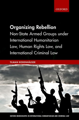 Organizing Rebellion: Non-State Armed Groups Under International Humanitarian Law, Human Rights Law, and International Criminal Law (Oxford Monographs in International Humanitarian & Criminal L) Cover Image