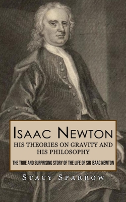 Isaac Newton: His Theories on Gravity and His Philosophy (The True and Surprising Story of the Life of Sir Isaac Newton) Cover Image