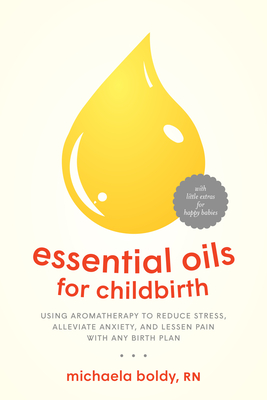Essential Oils for Childbirth: Using Aromatherapy to Reduce Stress, Alleviate Anxiety, and Lessen Pain with Any Birth Plan