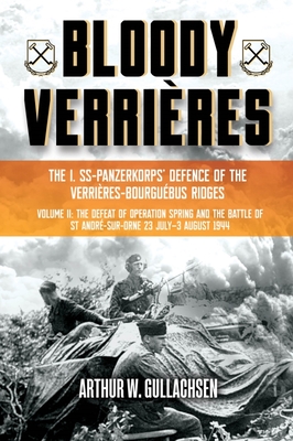 Bloody Verrières: The I. Ss-Panzerkorps Defence of the Verrières-Bourguebus Ridges: Volume II: The Defeat of Operation Spring and the Battles of Tilly By Arthur W. Gullachsen Cover Image