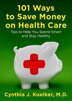 101 Ways to Save Money on Health Care: Tips to Help You Spend Smart and Stay Healthy By Cynthia J. Koelker Cover Image