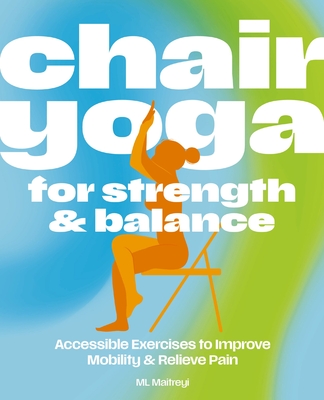 Chair Yoga for Strength and Balance: Accessible Exercises to Improve Mobility and Relieve Pain By ML Maitreyi Cover Image
