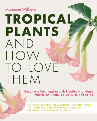 Tropical Plants and How to Love Them: Building a Relationship with Heat-Loving Plants When You Don't Live In The Tropics - Angel’s Trumpets – Lemongrass – Elephant Ears – Red Bananas – Fiddle Leaf Figs – Gingers – Hibiscus – Canna Lilies and More! By Marianne Willburn Cover Image