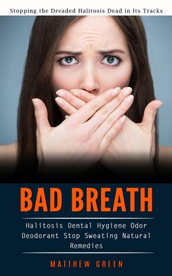 Bad Breath: Stopping the Dreaded Halitosis Dead in Its Tracks (Halitosis Dental Hygiene Odor Deodorant Stop Sweating Natural Remed Cover Image