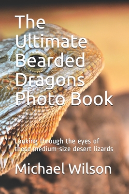 The Ultimate Bearded Dragons Photo Book: Looking through the eyes of these medium-size desert lizards By Michael Wilson Cover Image