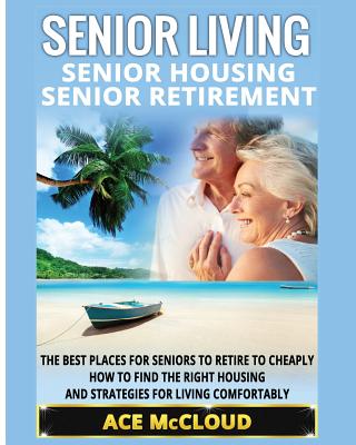 Senior Living: Senior Housing: Senior Retirement: The Best Places For Seniors To Retire To Cheaply, How To Find The Right Housing And Cover Image