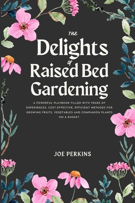 The Delights of Raised Bed Gardening: A Powerful Playbook filled with Years of Experiences, Cost-Effective, Efficient Methods for Growing Fruits, Vege Cover Image