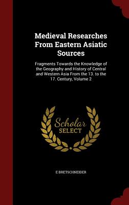 Medieval Researches from Eastern Asiatic Sources: Fragments Towards the Knowledge of the Geography and History of Central and Western Asia from the 13 By E. Bretschneider Cover Image
