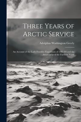 Three Years of Arctic Service: An Account of the Lady Franklin Expedition of 1881-84 and the Attainment of the Farthest North Cover Image