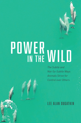 Power in the Wild: The Subtle and Not-So-Subtle Ways Animals Strive for Control over Others By Lee Alan Dugatkin Cover Image