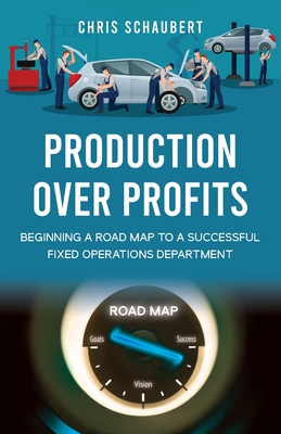 Production Over Profits: Beginning a Road Map to a Successful Fixed Operations Department By Chris Schaubert Cover Image