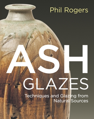 Ash Glazes: Techniques and Glazing from Natural Sources By Phil Rogers, Richard Coles (Foreword by), Mike Dodd (Introduction by), Hajeong Lee Rogers (Volume editor) Cover Image