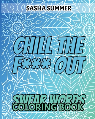 Chill the F Out - Swear Words - Coloring Book: Coloring Book For Adults,  Keep Your Dirty Mouth Shut And Release Your Anger Coloring Book (Sweary  Color (Paperback)