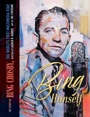 Bing Himself: The Story of Bing Crosby, the World's First Multimedia Star By Lauren R. Harris, Joe Everson (Illustrator) Cover Image