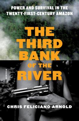 The Third Bank of the River: Power and Survival in the Twenty-First-Century Amazon By Chris Feliciano Arnold Cover Image