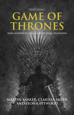 Watching Game of Thrones: How Audiences Engage with Dark Television By Martin Barker, Clarissa Smith, Feona Attwood Cover Image