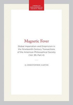 Magnetic Fever: Global Imperialism and Empiricism in the Nineteenth Century Transactions of the American Philosophical Society (Vol. 99, Part 4)