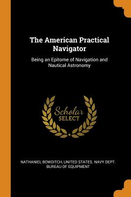 The American Practical Navigator: Being an Epitome of Navigation and Nautical Astronomy By Nathaniel Bowditch, United States Navy Dept Bureau of Equi (Created by) Cover Image