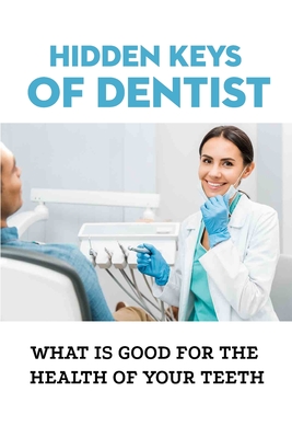 Hidden Keys Of Dentist: What Is Good For The Health Of Your Teeth: Keys That Mainstream Dentistry Has Hidden Cover Image