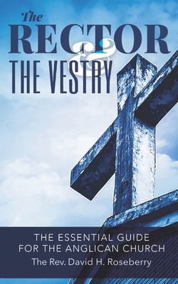 The Rector and the Vestry: A Very Essential Companion and Guide for the Rectors, Wardens and Members of the Anglican Vestries Cover Image