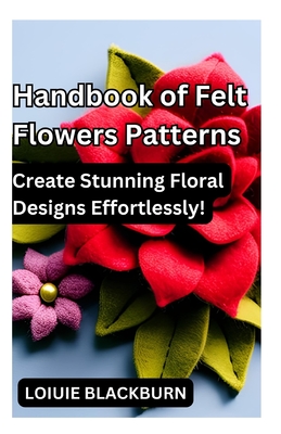 Handbook of Felt Flowers Patterns: Create Stunning Floral Designs Effortlessly Cover Image