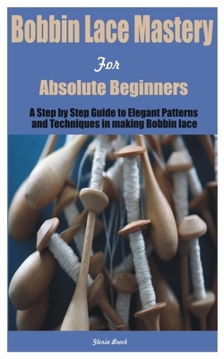 Bobbin Lace Mastery for Absolute Beginners: A Step by Step Guide to Elegant Patterns and Techniques in making Bobbin lace Cover Image